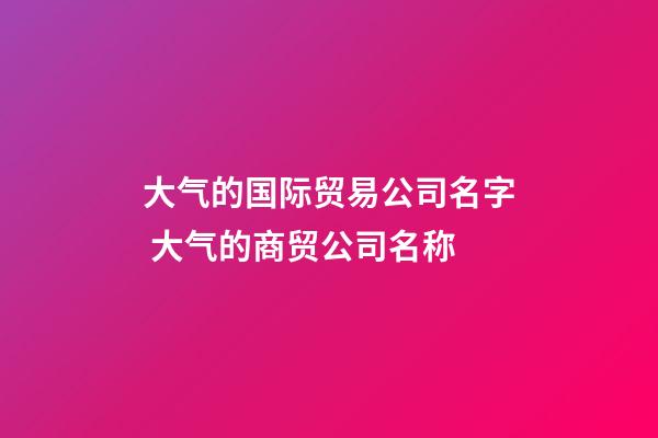 大气的国际贸易公司名字 大气的商贸公司名称-第1张-公司起名-玄机派